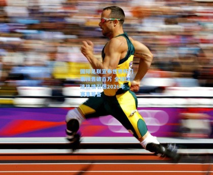 国际足联宣布世界杯门票预售破百万 全球球迷热情引爆2026年赛事筹备