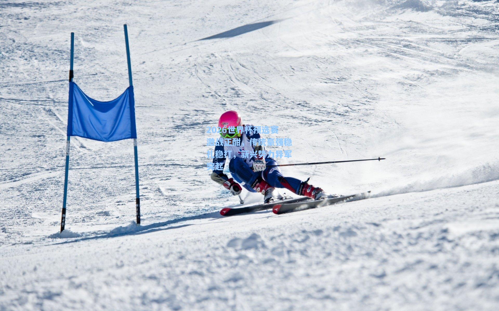 2026世界杯预选赛激战正酣,传统豪强稳扎稳打,新兴势力异军突起