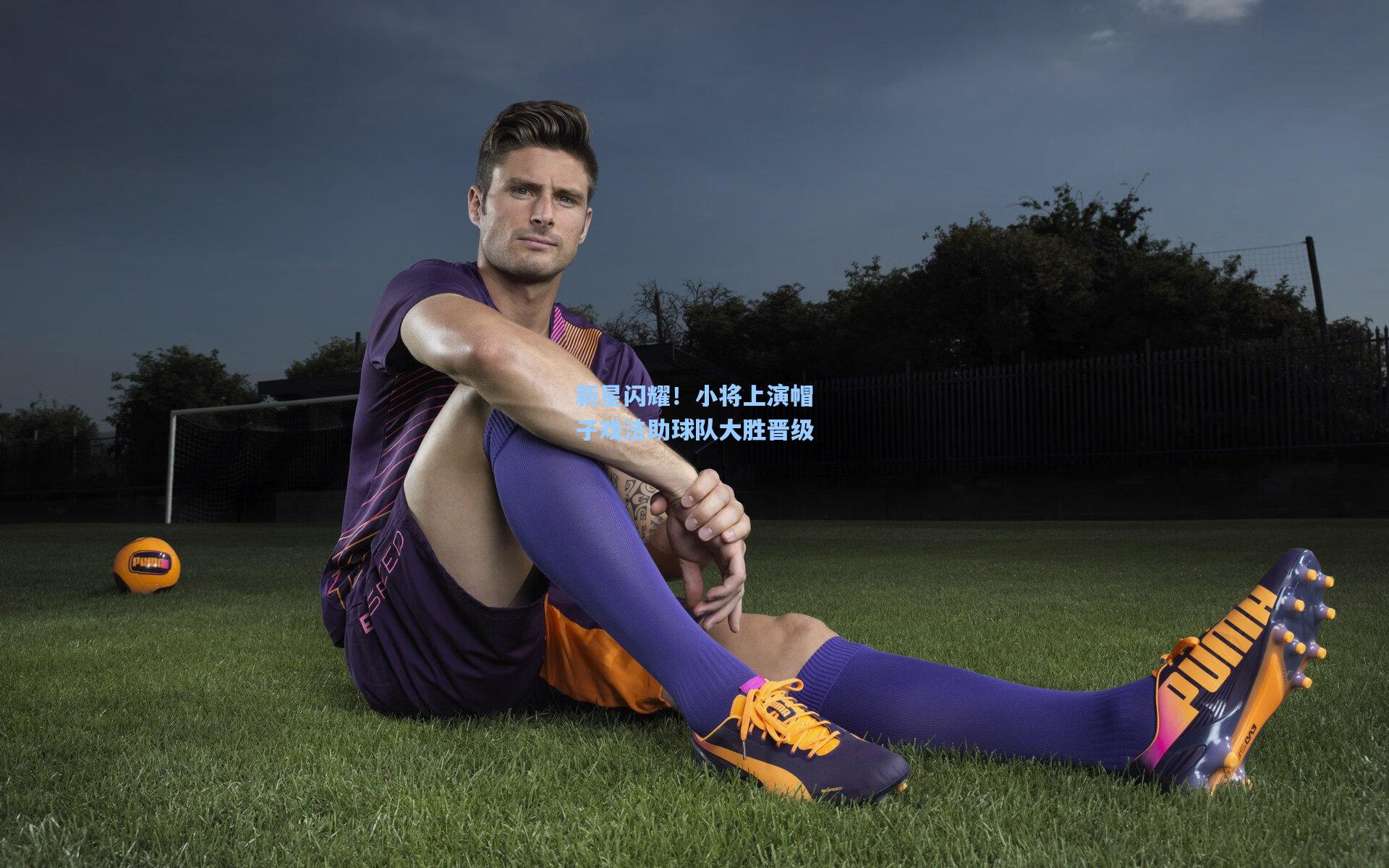 新星闪耀!小将上演帽子戏法助球队大胜晋级