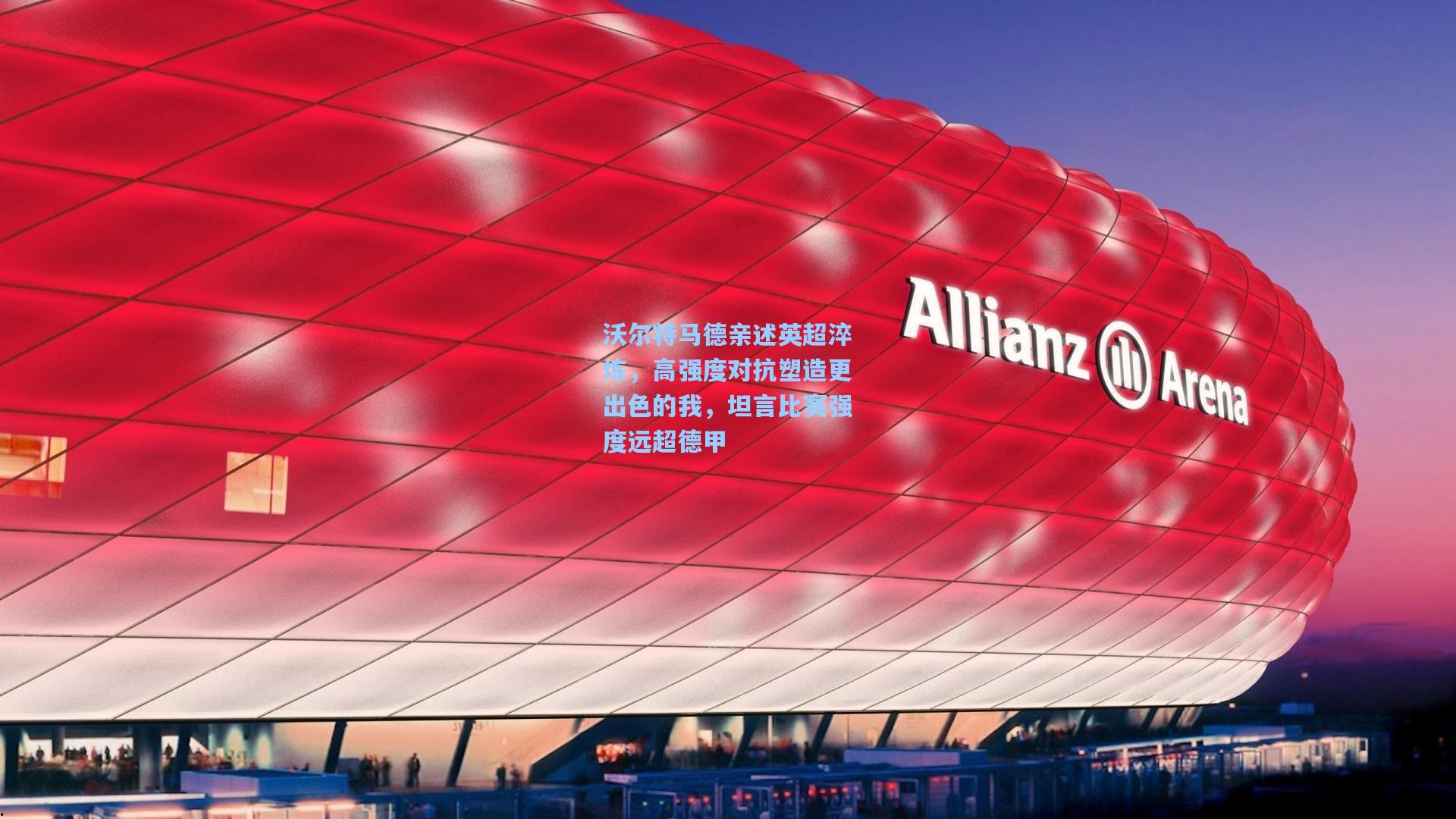 沃尔特马德亲述英超淬炼,高强度对抗塑造更出色的我,坦言比赛强度远超德甲