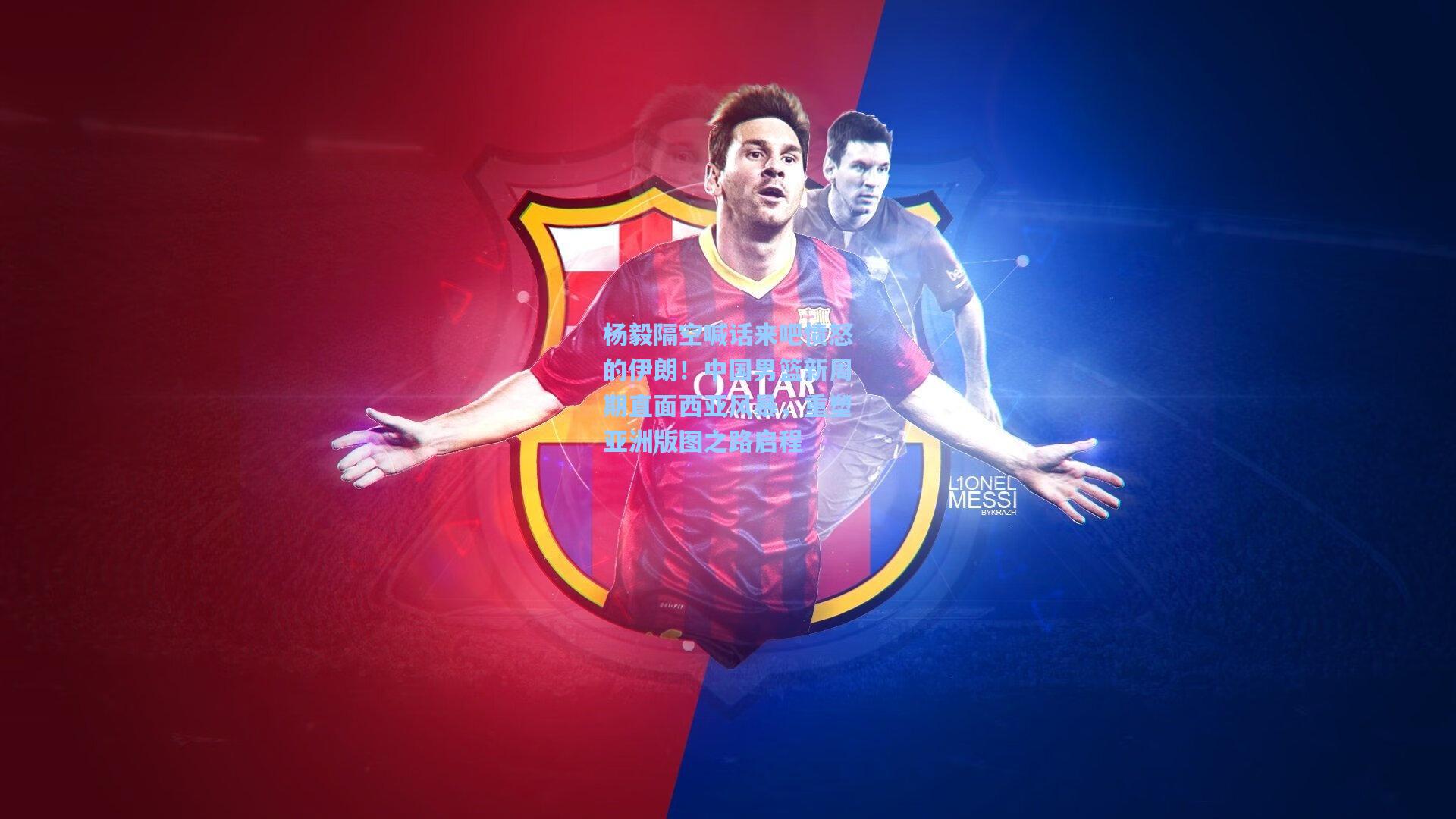 杨毅隔空喊话来吧愤怒的伊朗!中国男篮新周期直面西亚风暴,重塑亚洲版图之路启程