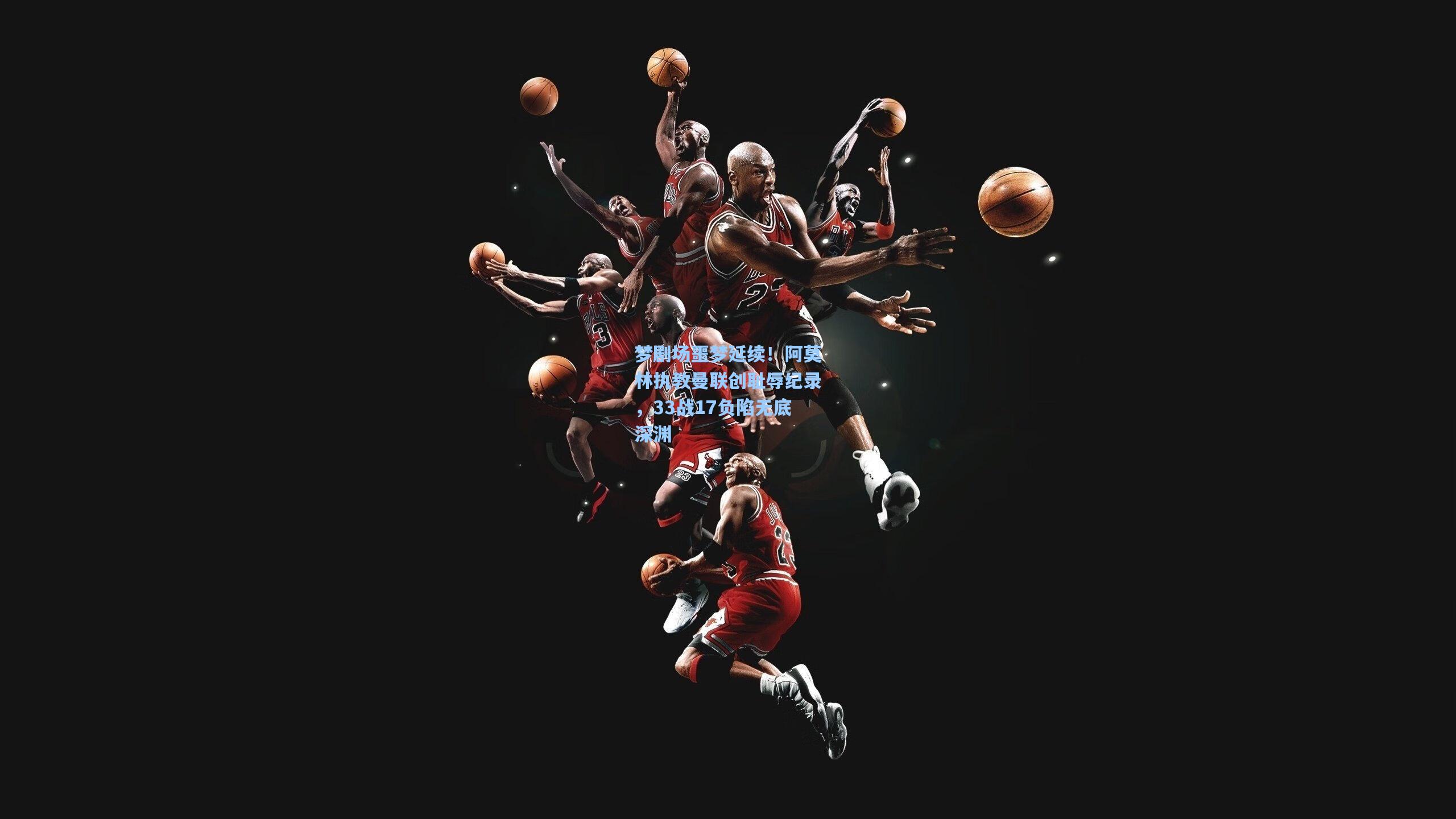 梦剧场噩梦延续！阿莫林执教曼联创耻辱纪录，33战17负陷无底深渊