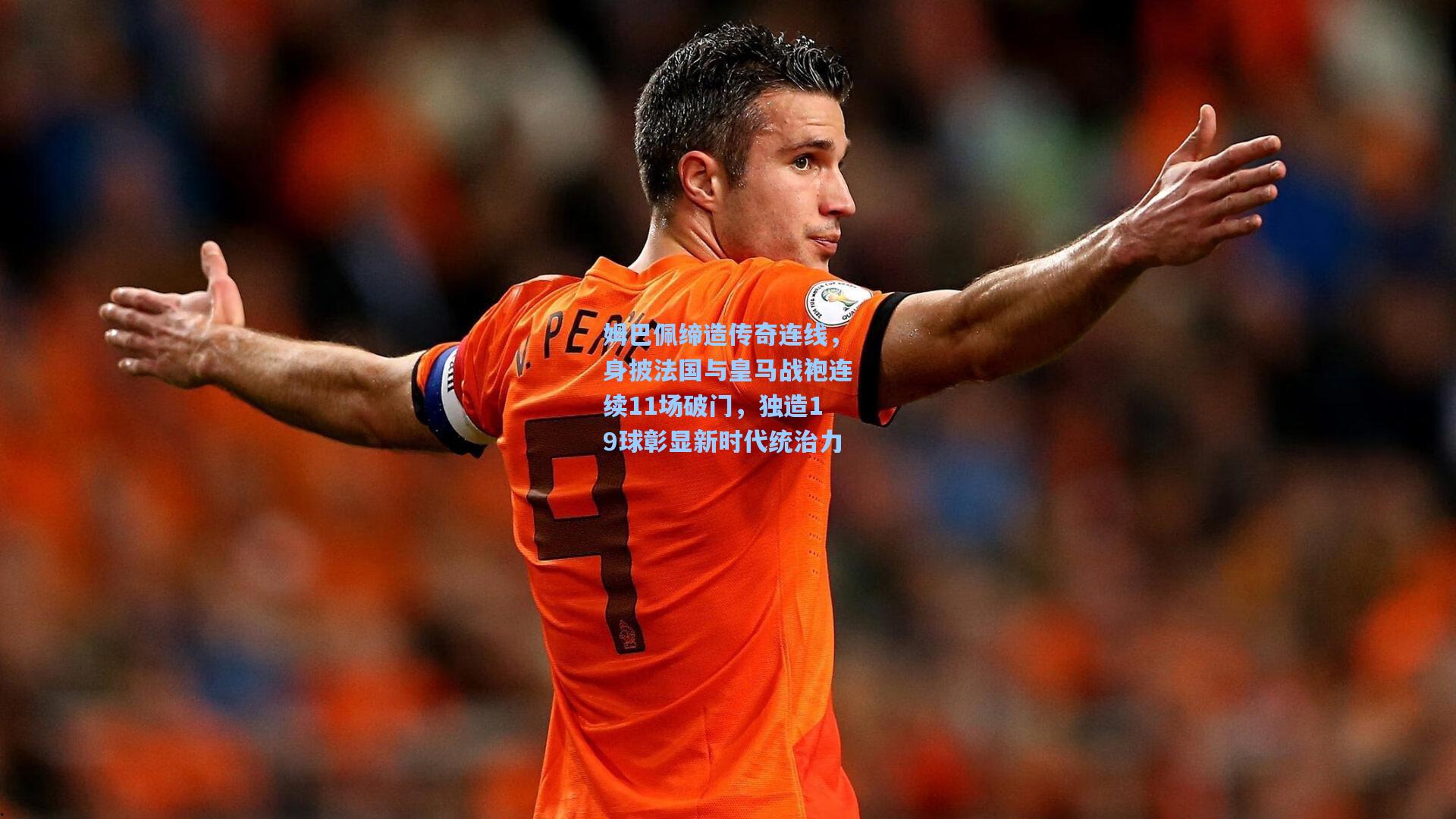 姆巴佩缔造传奇连线,身披法国与皇马战袍连续11场破门,独造19球彰显新时代统治力