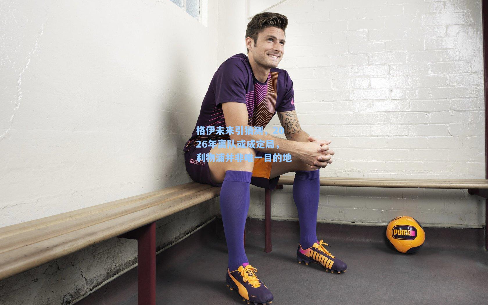 格伊未来引猜测,2026年离队或成定局,利物浦并非唯一目的地