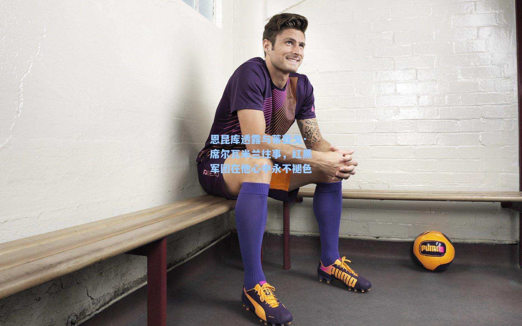 恩昆库透露与蒂亚戈·席尔瓦米兰往事，红黑军团在他心中永不褪色