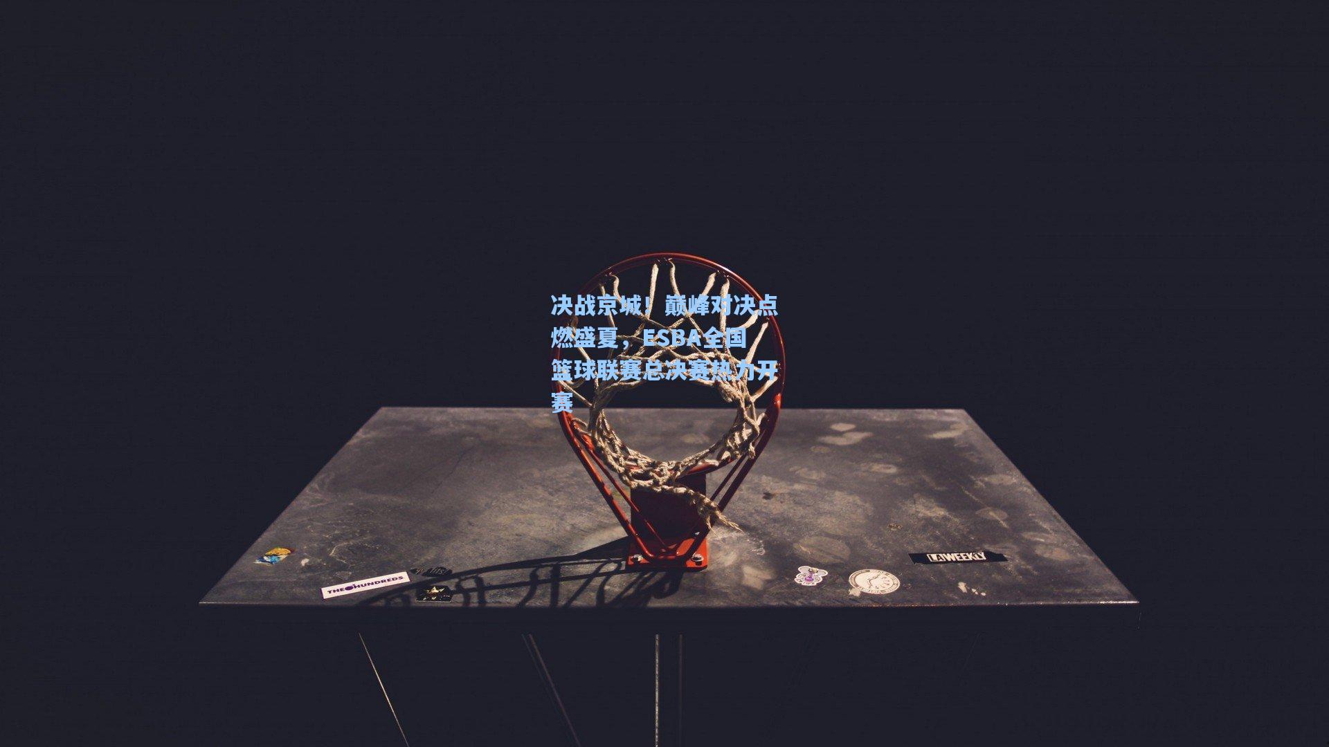 决战京城！巅峰对决点燃盛夏，ESBA全国篮球联赛总决赛热力开赛
