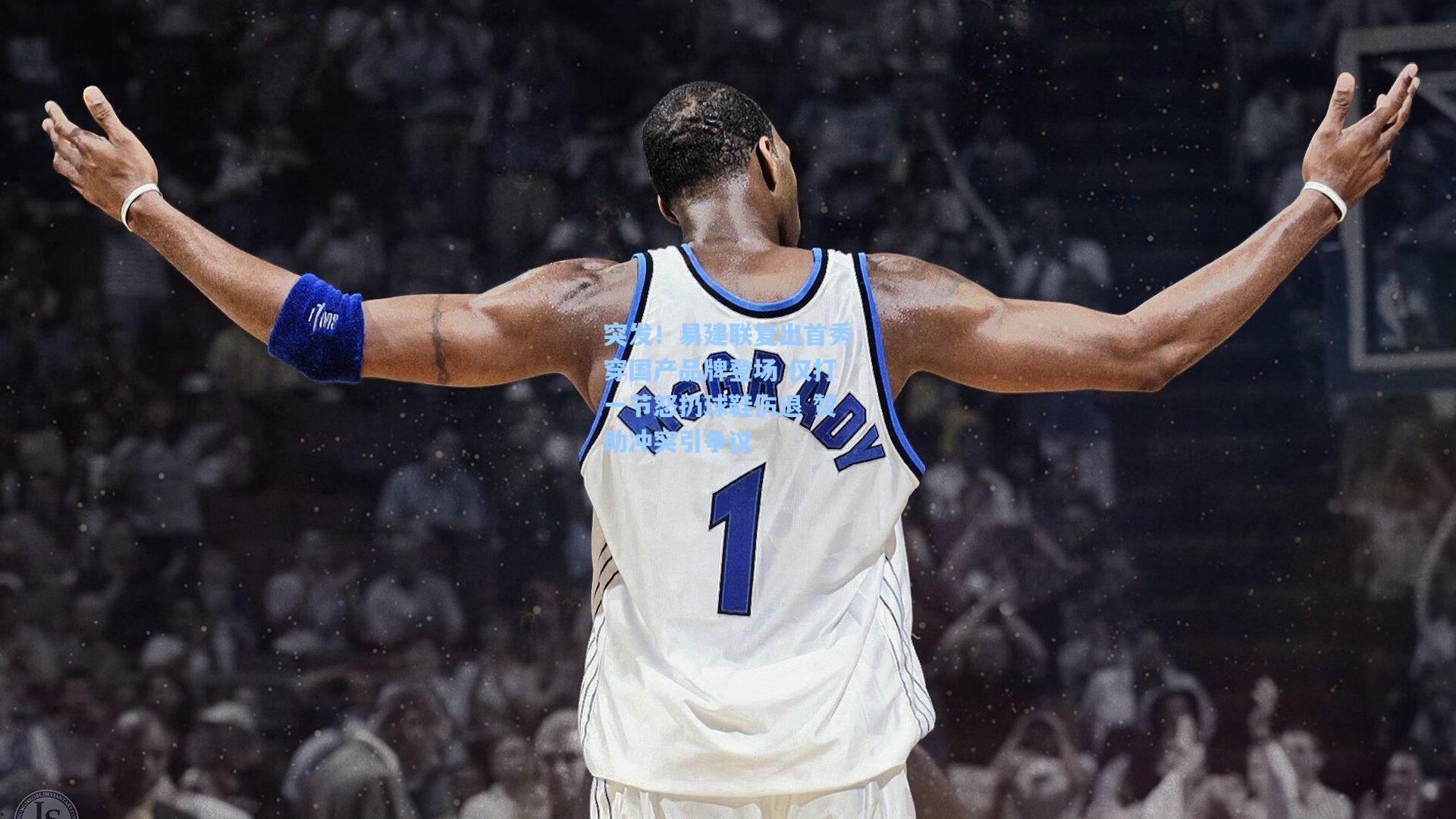 突发!易建联复出首秀穿国产品牌登场 仅打一节怒扔球鞋伤退 赞助冲突引争议