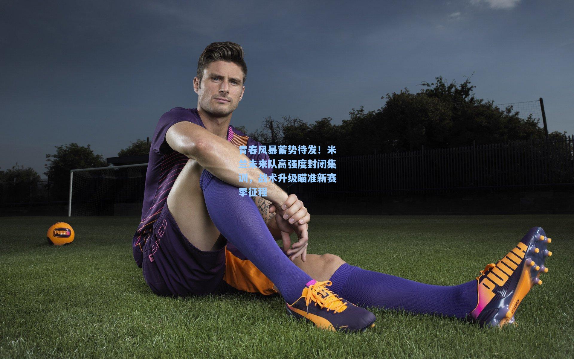 青春风暴蓄势待发！米兰未来队高强度封闭集训，战术升级瞄准新赛季征程