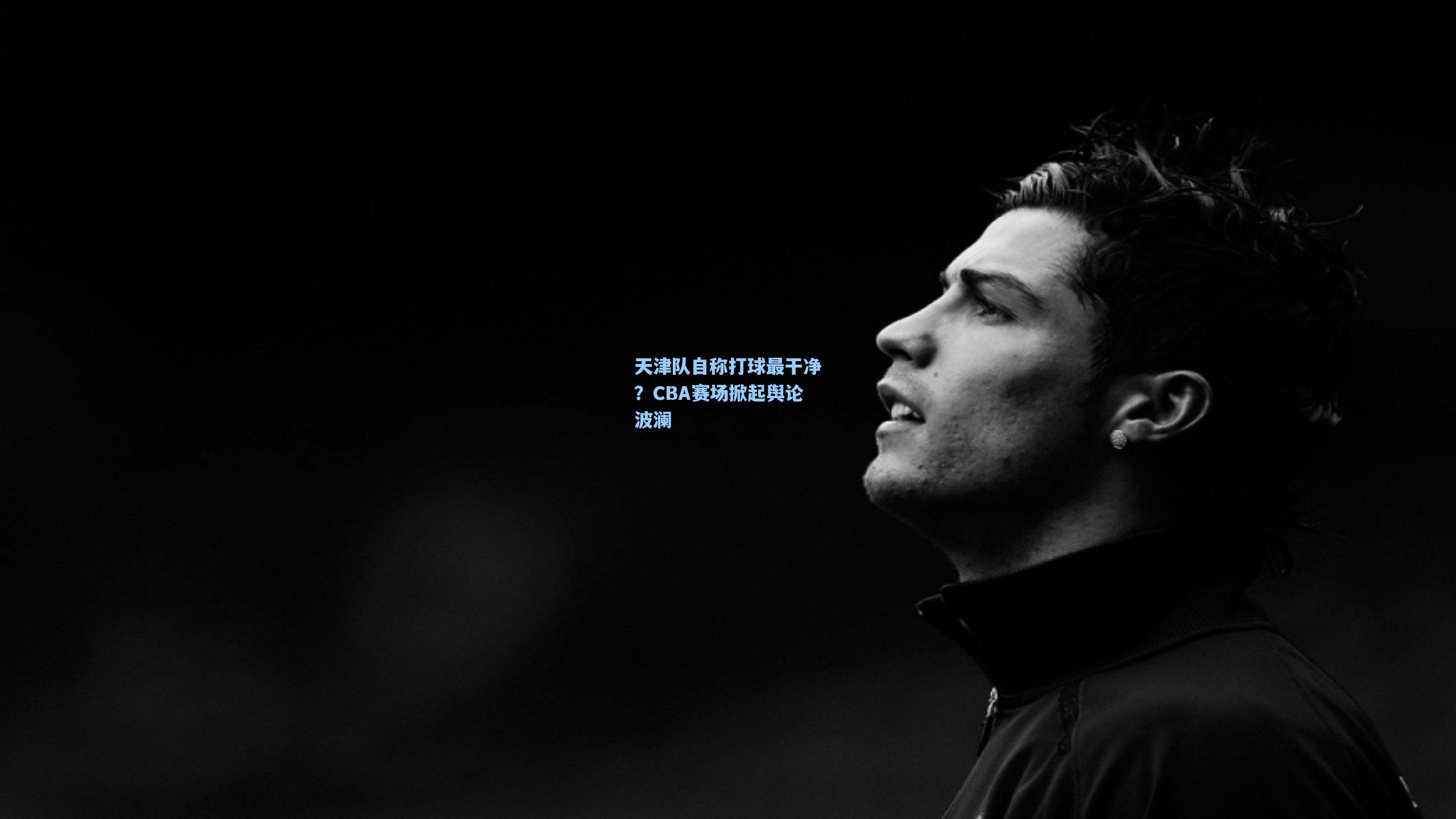 天津队自称打球最干净？CBA赛场掀起舆论波澜