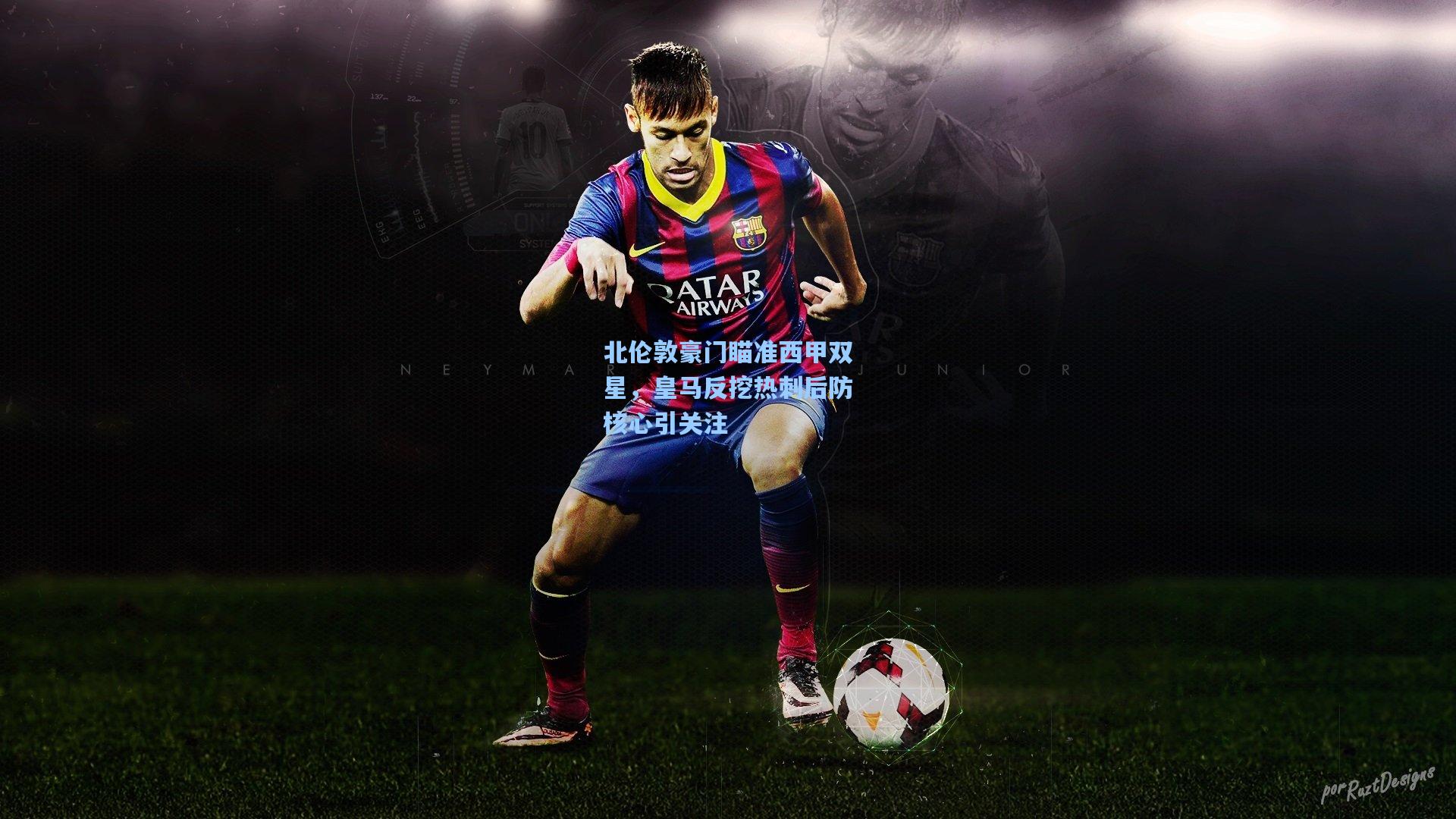 北伦敦豪门瞄准西甲双星，皇马反挖热刺后防核心引关注