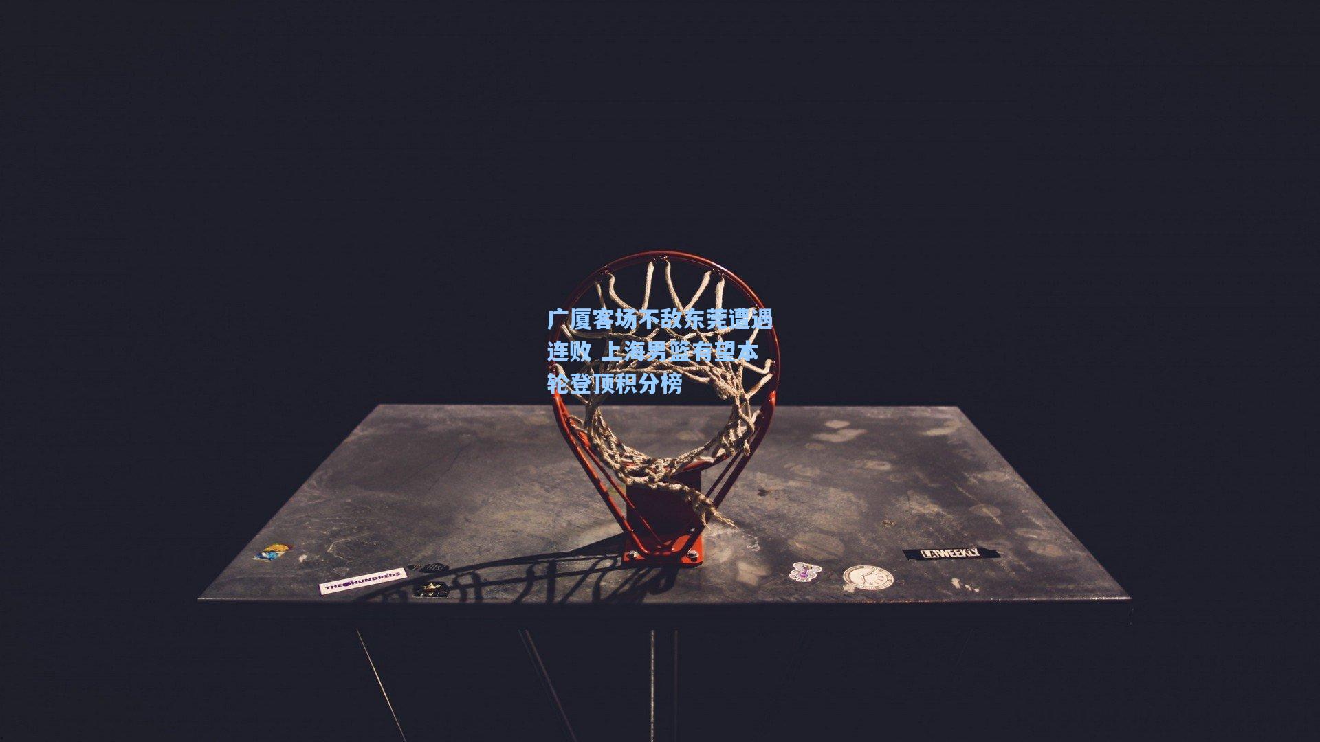 广厦客场不敌东莞遭遇连败 上海男篮有望本轮登顶积分榜