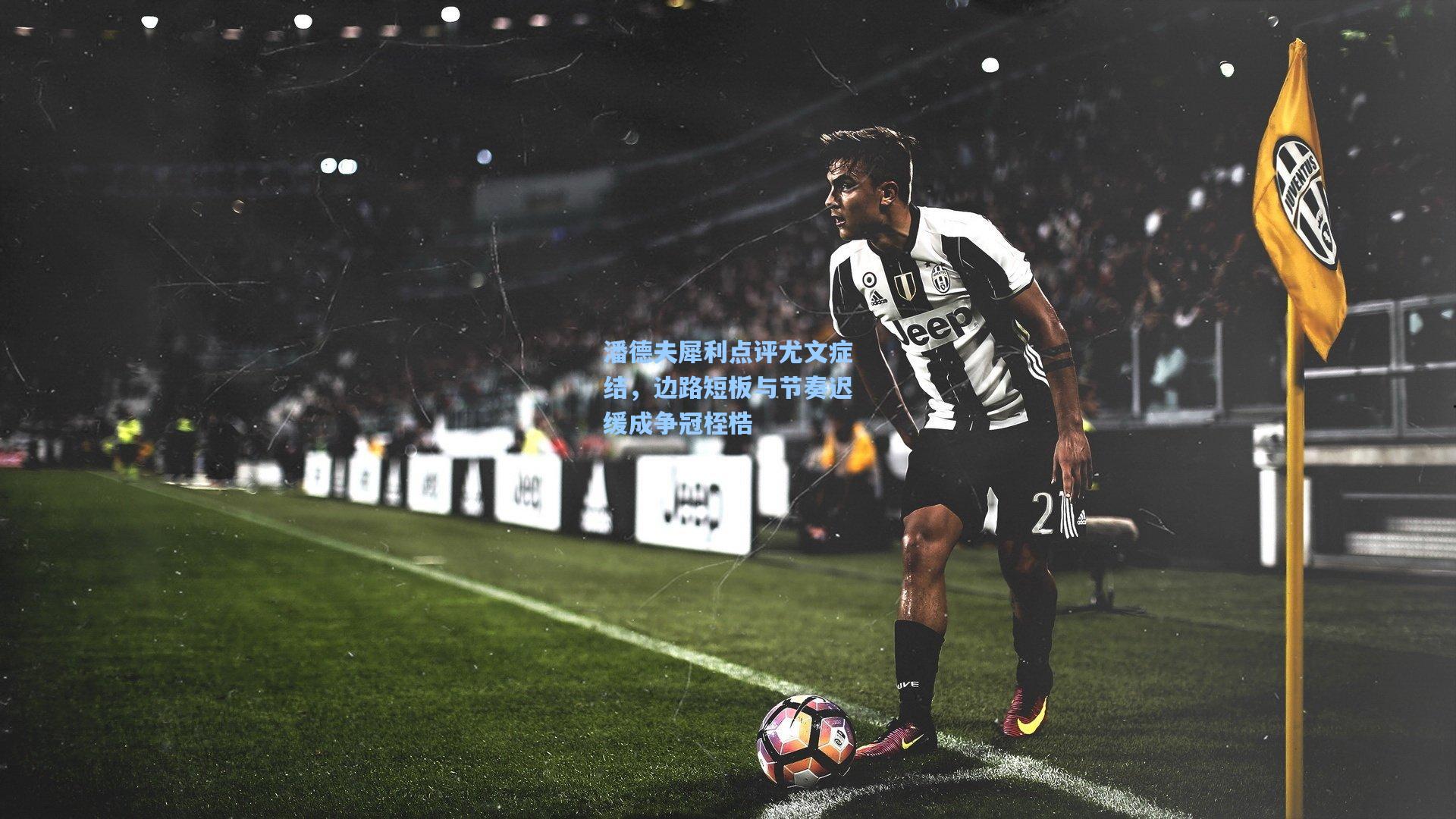 潘德夫犀利点评尤文症结,边路短板与节奏迟缓成争冠桎梏