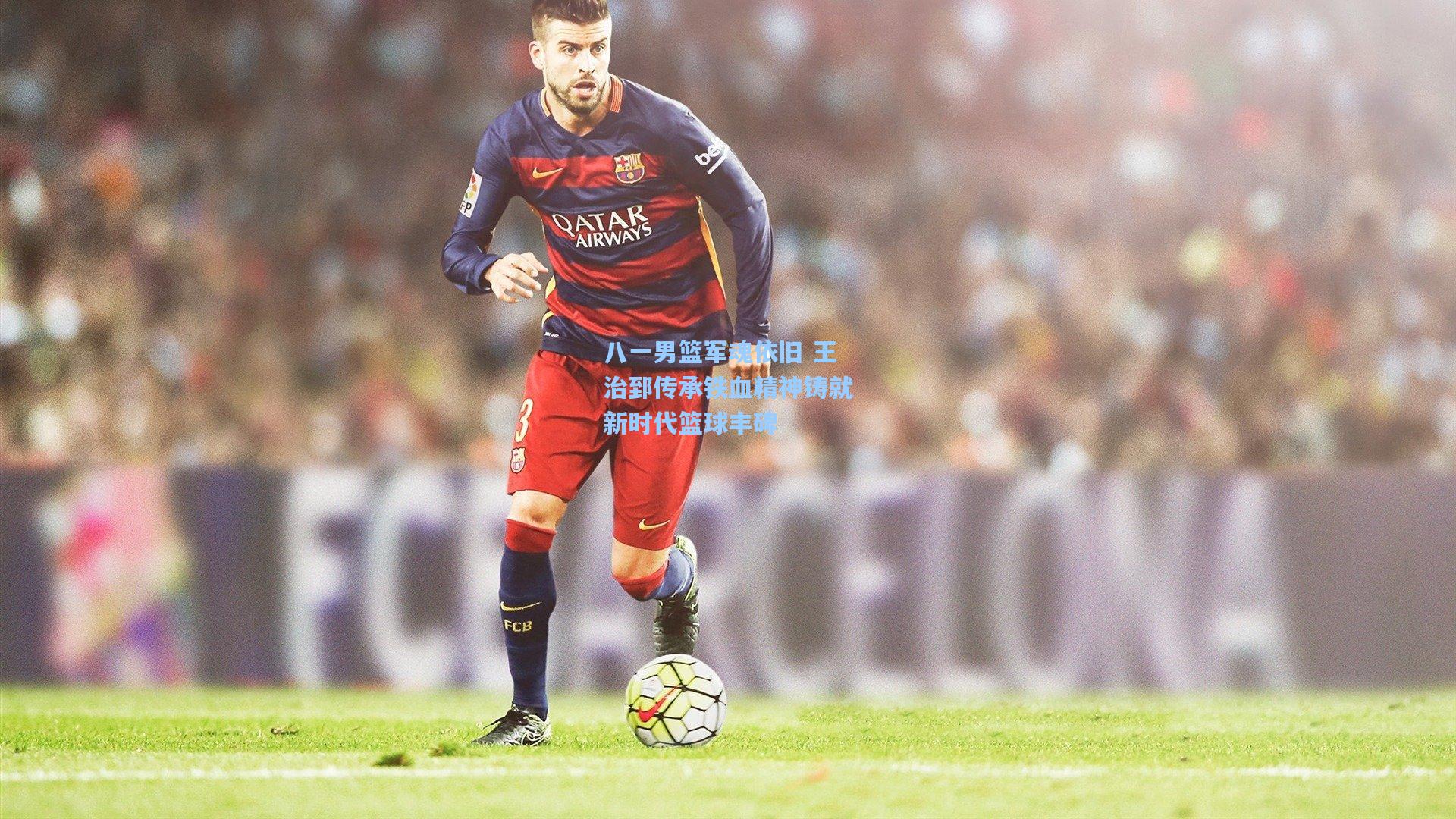 八一男篮军魂依旧 王治郅传承铁血精神铸就新时代篮球丰碑