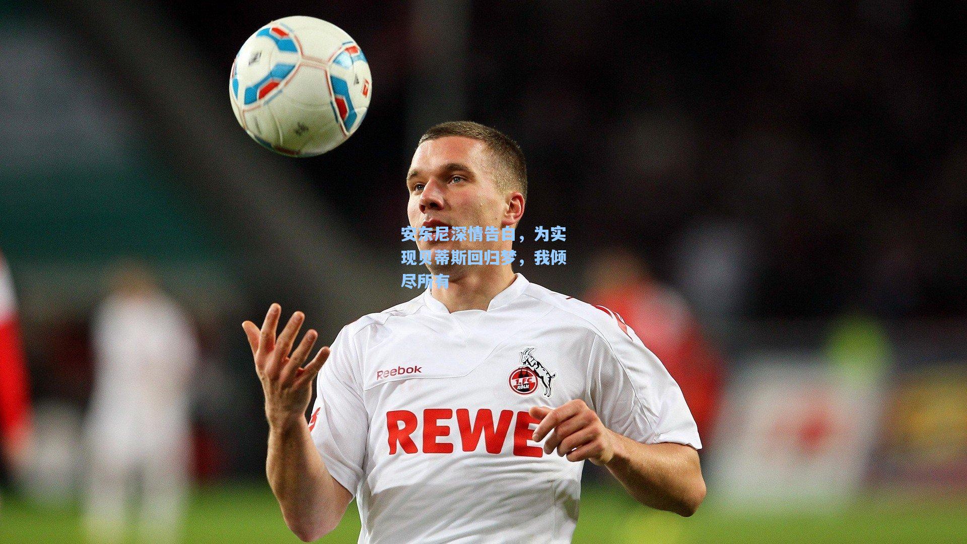 安东尼深情告白，为实现贝蒂斯回归梦，我倾尽所有