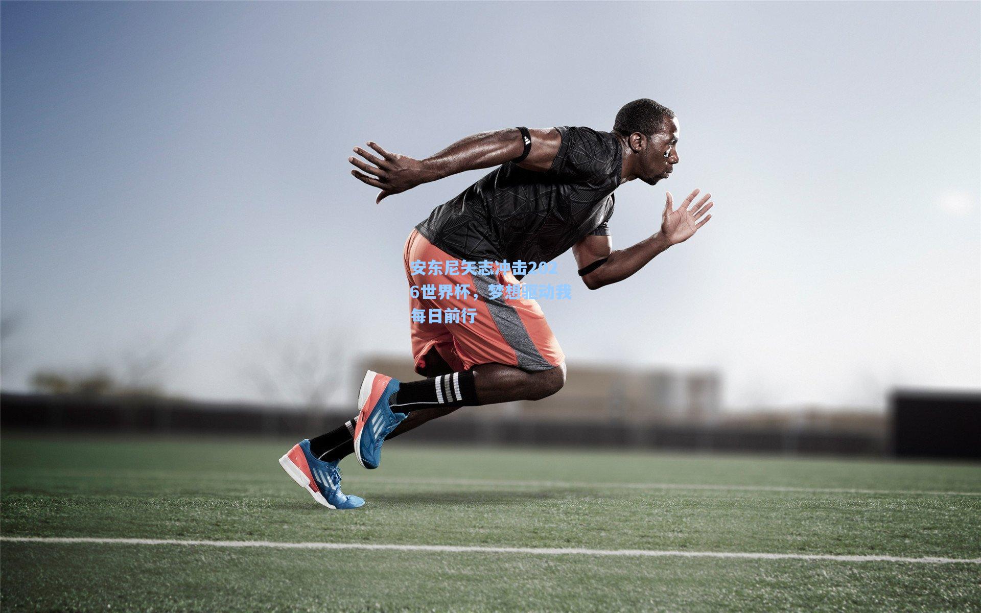 安东尼矢志冲击2026世界杯，梦想驱动我每日前行