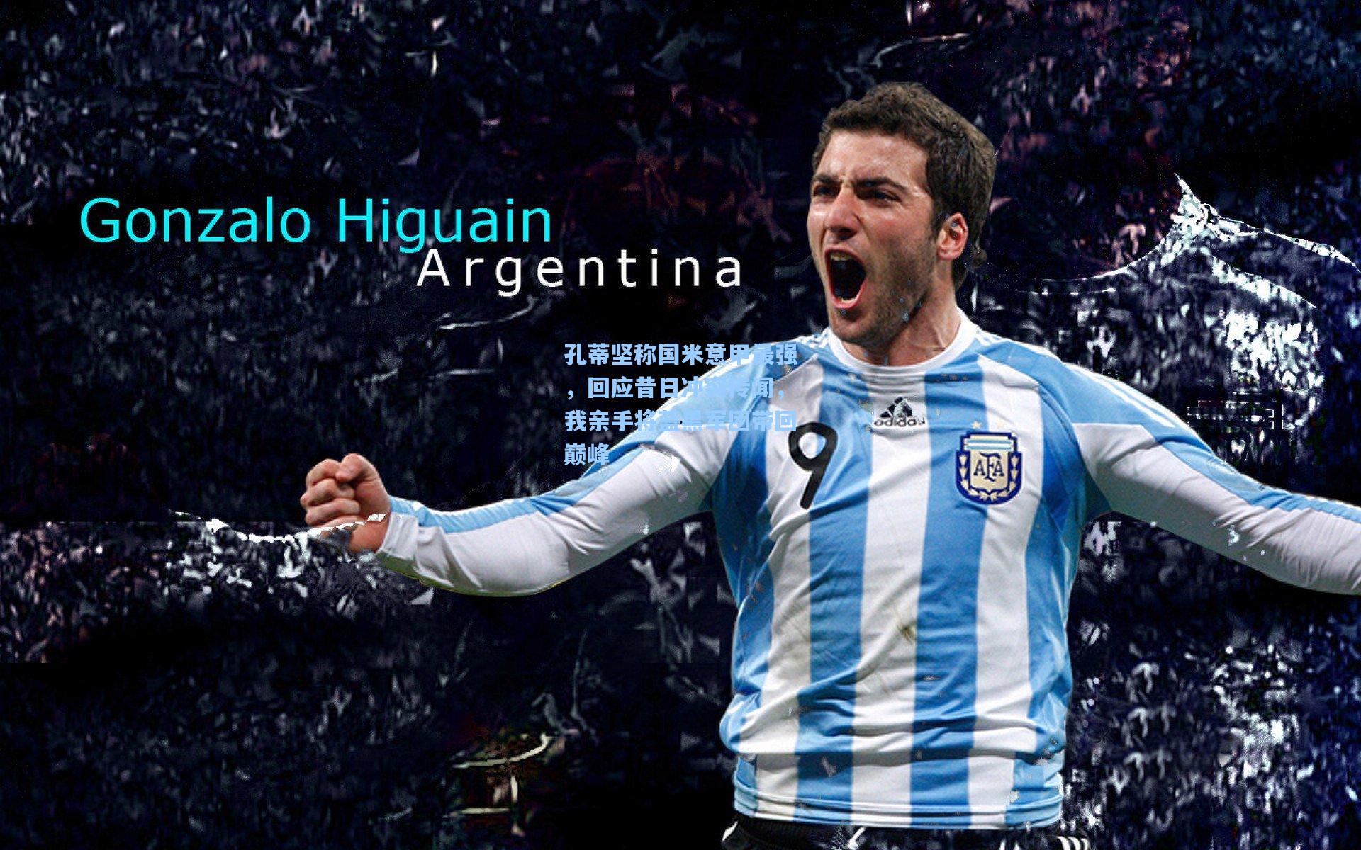 孔蒂坚称国米意甲最强，回应昔日冲突传闻，我亲手将蓝黑军团带回巅峰