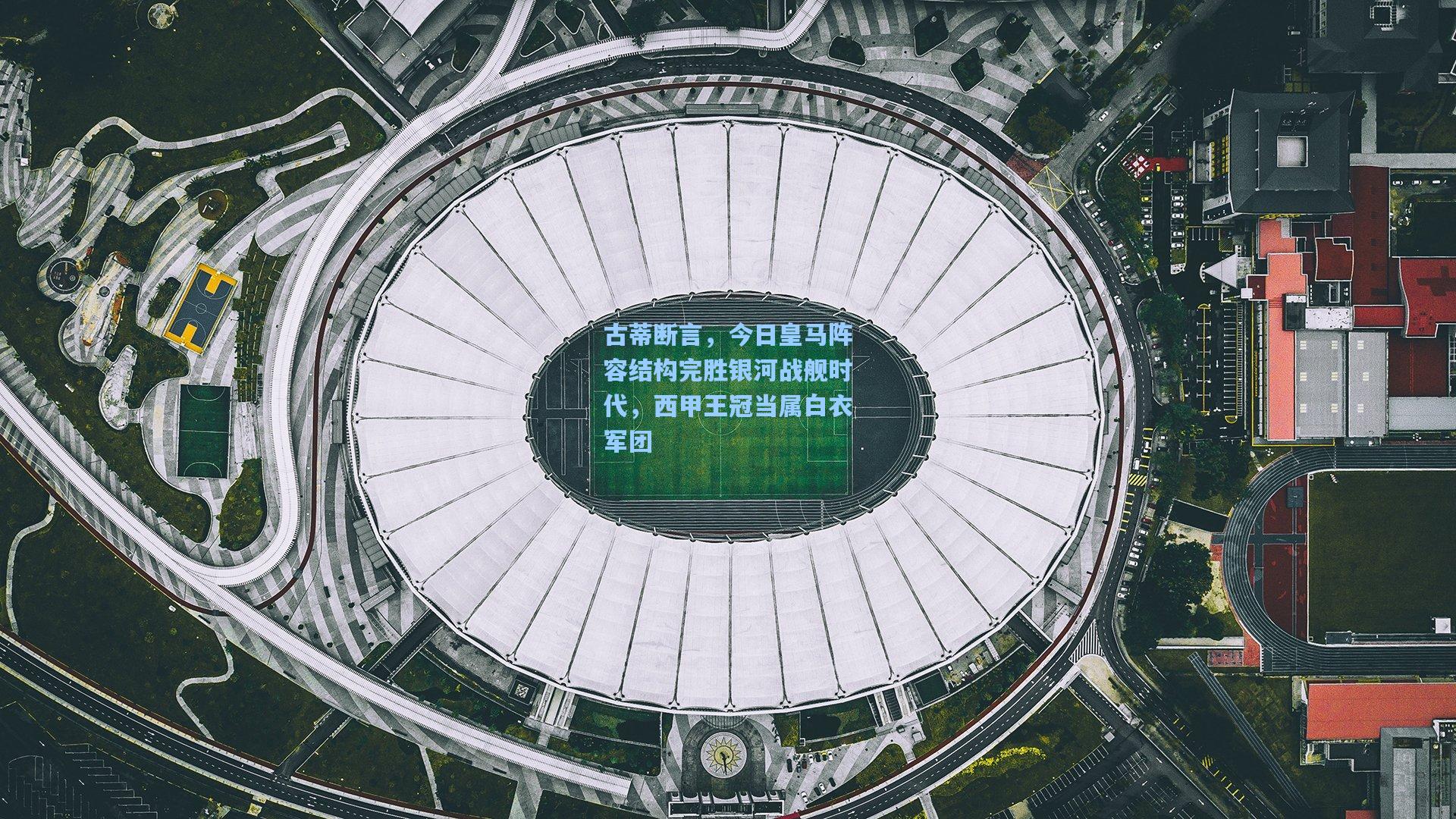 古蒂断言，今日皇马阵容结构完胜银河战舰时代，西甲王冠当属白衣军团