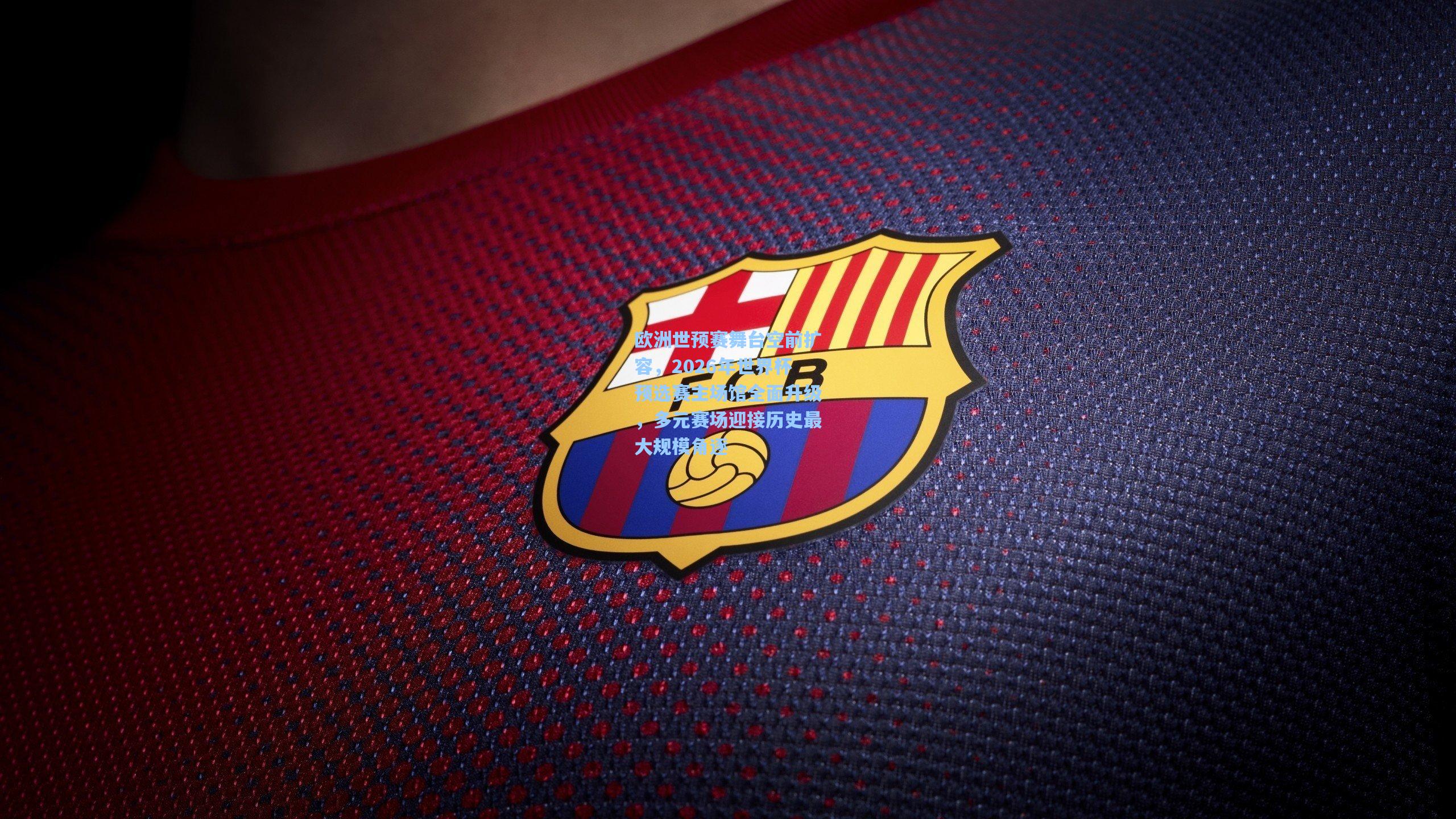 欧洲世预赛舞台空前扩容,2026年世界杯预选赛主场馆全面升级,多元赛场迎接历史最大规模角逐
