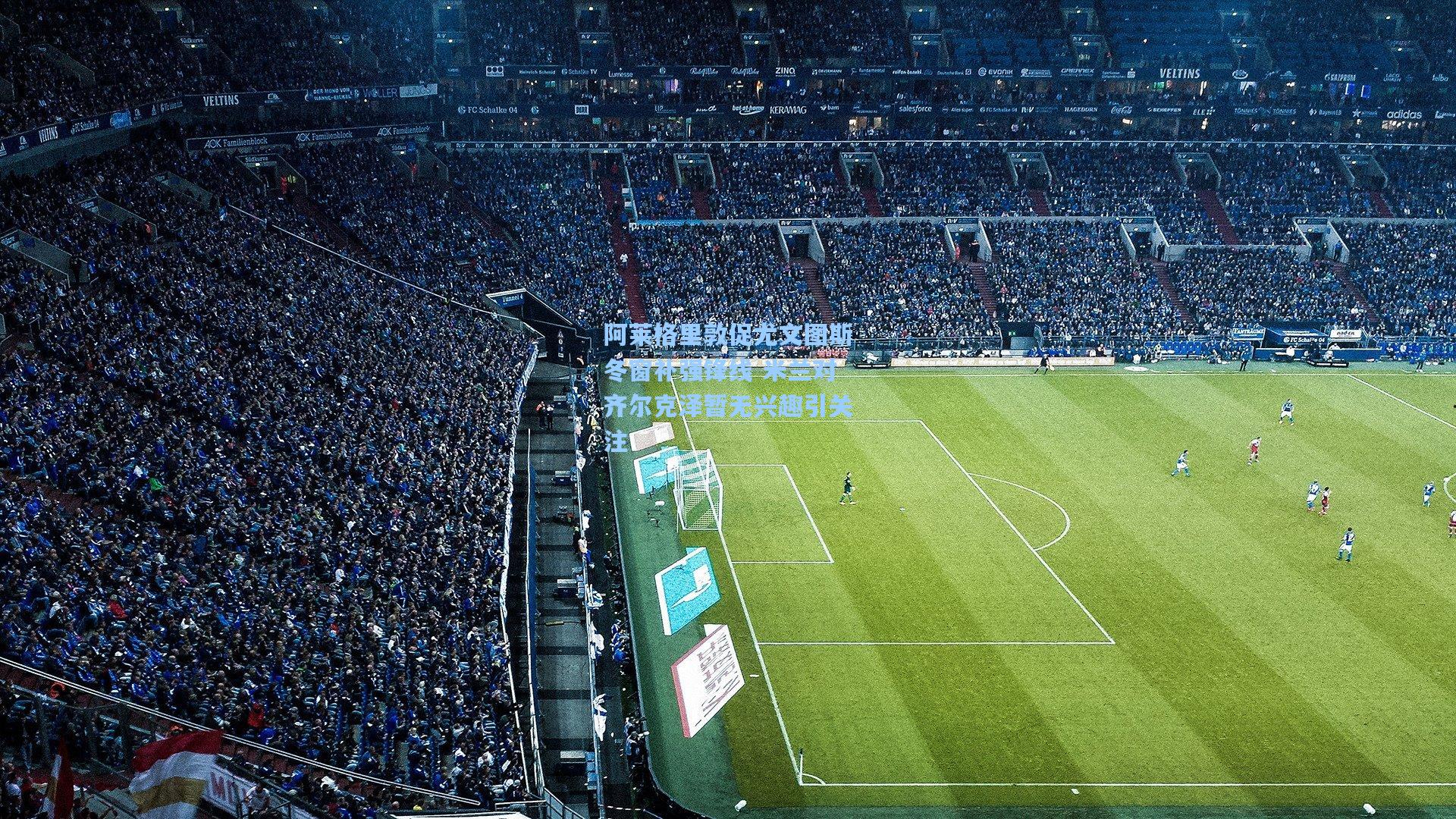 阿莱格里敦促尤文图斯冬窗补强锋线 米兰对齐尔克泽暂无兴趣引关注