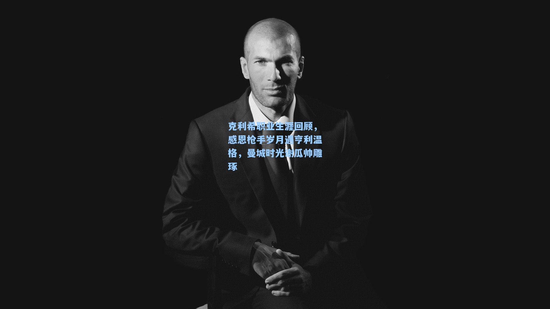 克利希职业生涯回顾，感恩枪手岁月遇亨利温格，曼城时光谢瓜帅雕琢