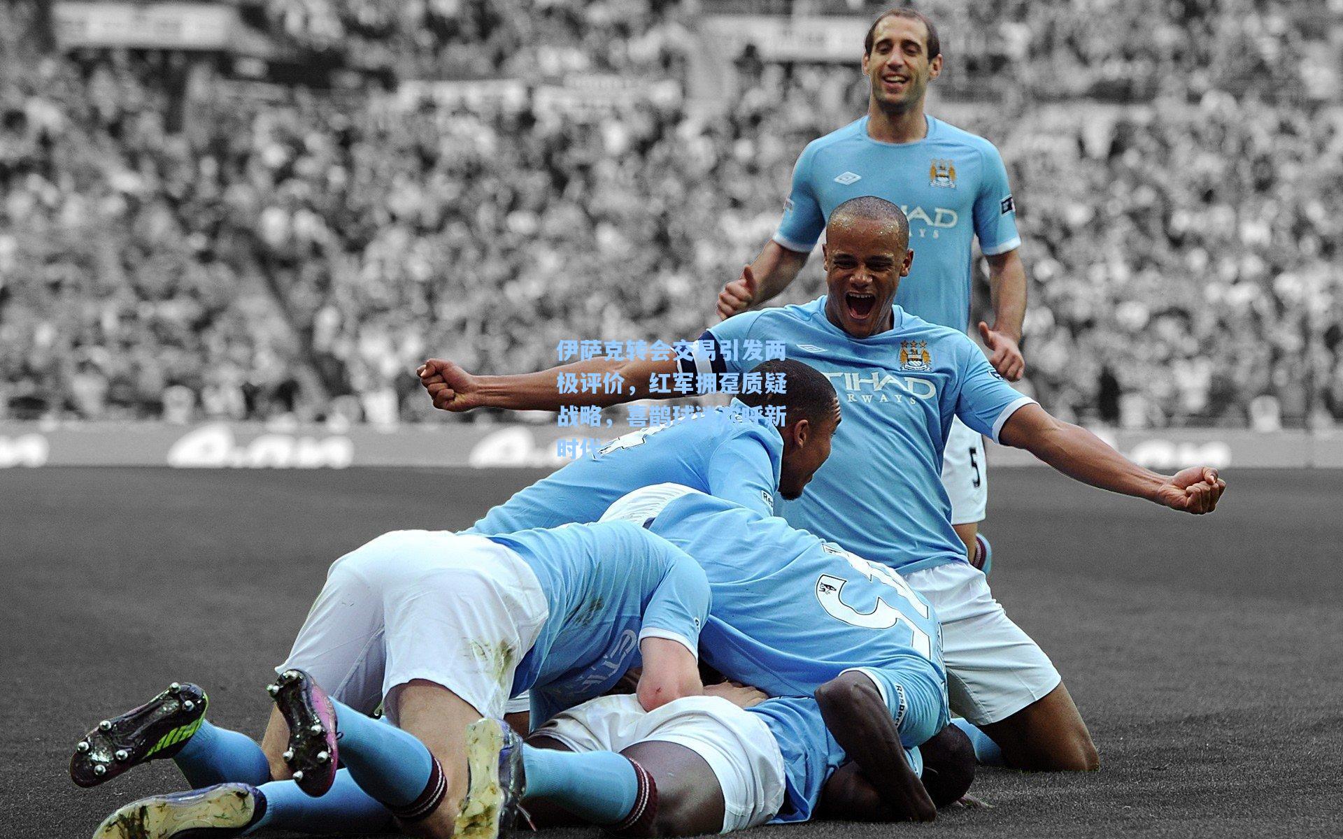 伊萨克转会交易引发两极评价,红军拥趸质疑战略,喜鹊球迷欢呼新时代