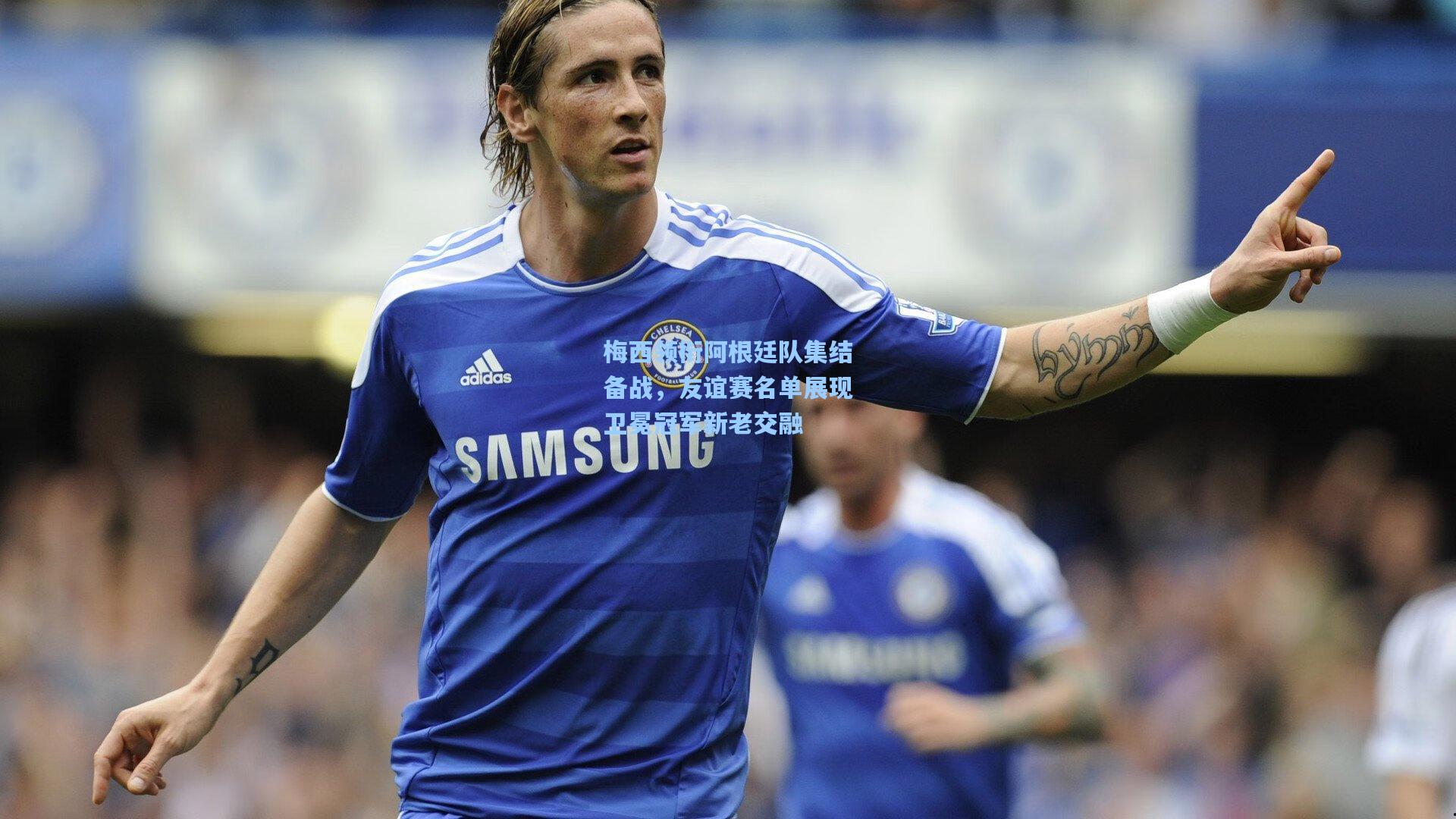 梅西领衔阿根廷队集结备战,友谊赛名单展现卫冕冠军新老交融